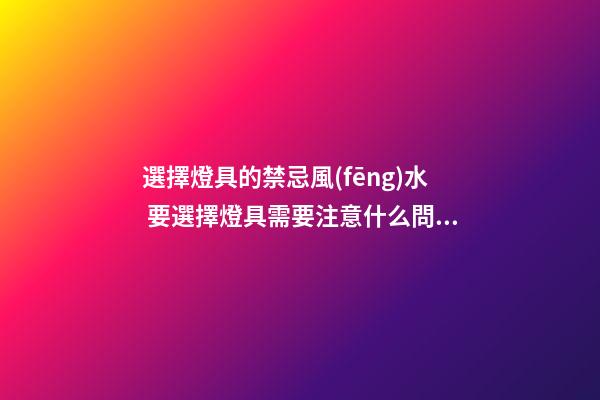 選擇燈具的禁忌風(fēng)水 要選擇燈具需要注意什么問題